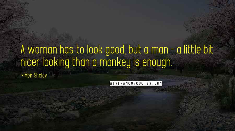 Meir Shalev Quotes: A woman has to look good, but a man - a little bit nicer looking than a monkey is enough.
