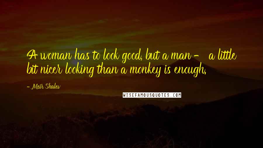 Meir Shalev Quotes: A woman has to look good, but a man - a little bit nicer looking than a monkey is enough.