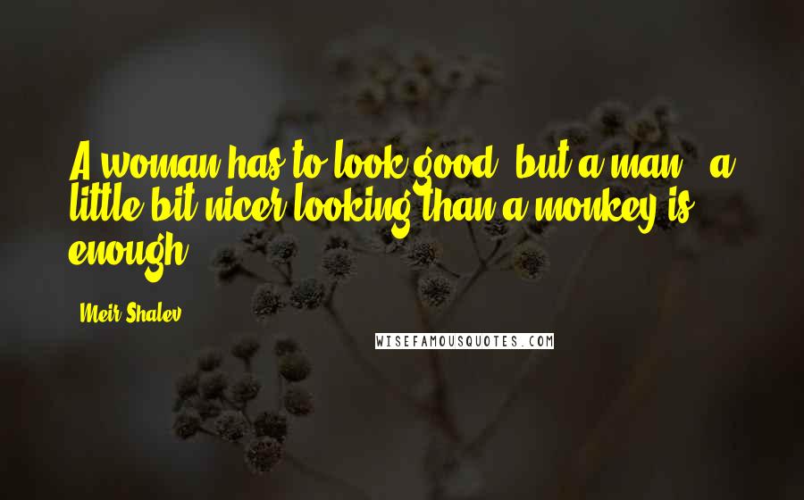 Meir Shalev Quotes: A woman has to look good, but a man - a little bit nicer looking than a monkey is enough.