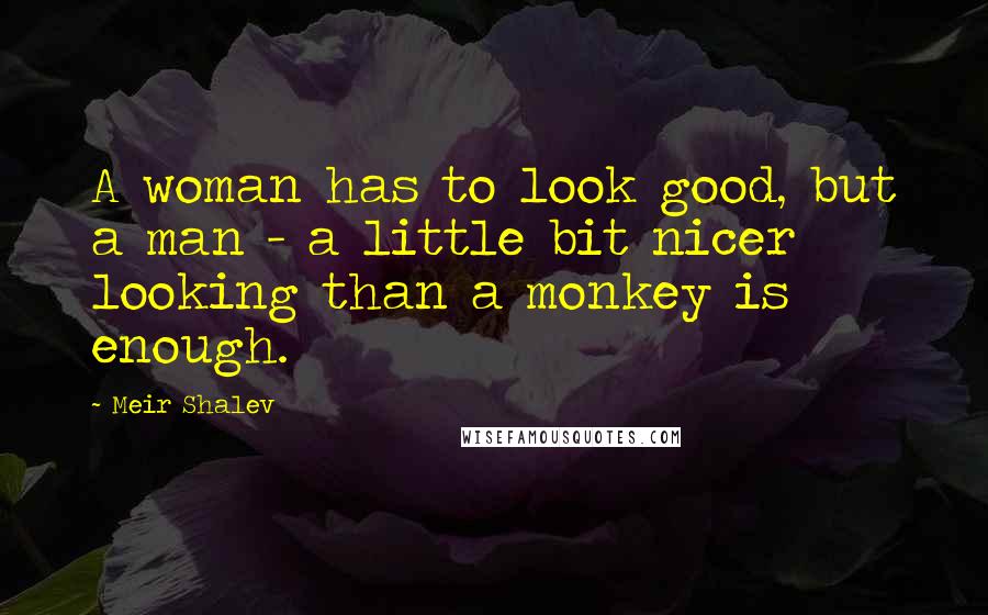 Meir Shalev Quotes: A woman has to look good, but a man - a little bit nicer looking than a monkey is enough.