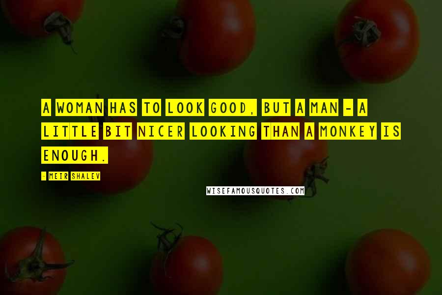 Meir Shalev Quotes: A woman has to look good, but a man - a little bit nicer looking than a monkey is enough.