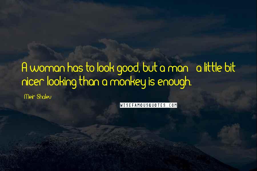Meir Shalev Quotes: A woman has to look good, but a man - a little bit nicer looking than a monkey is enough.