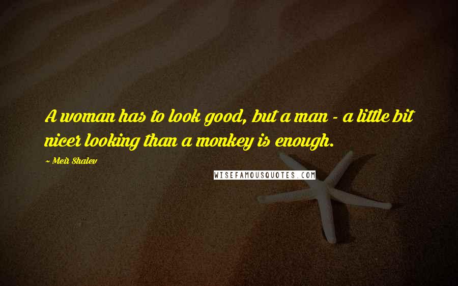 Meir Shalev Quotes: A woman has to look good, but a man - a little bit nicer looking than a monkey is enough.