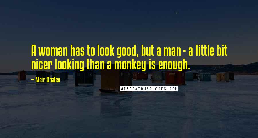 Meir Shalev Quotes: A woman has to look good, but a man - a little bit nicer looking than a monkey is enough.