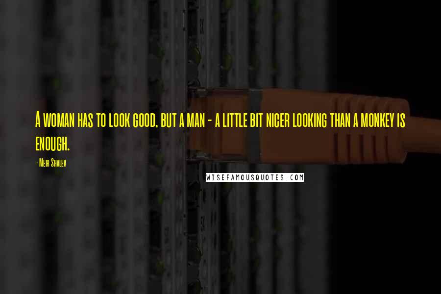 Meir Shalev Quotes: A woman has to look good, but a man - a little bit nicer looking than a monkey is enough.
