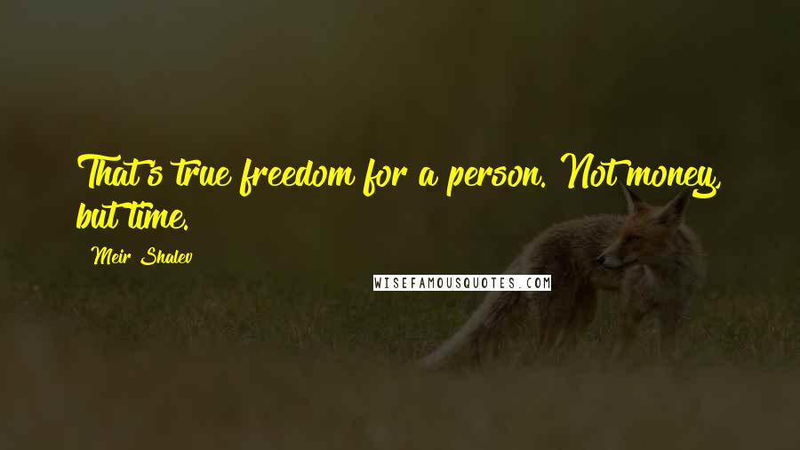 Meir Shalev Quotes: That's true freedom for a person. Not money, but time.