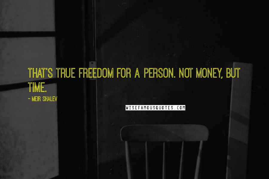 Meir Shalev Quotes: That's true freedom for a person. Not money, but time.