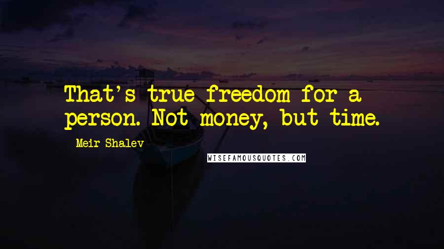 Meir Shalev Quotes: That's true freedom for a person. Not money, but time.