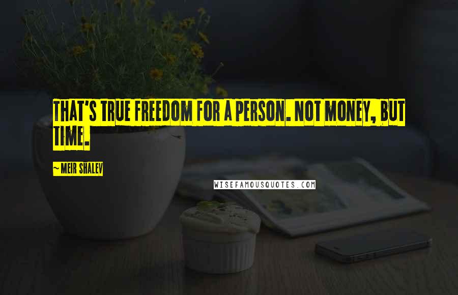 Meir Shalev Quotes: That's true freedom for a person. Not money, but time.