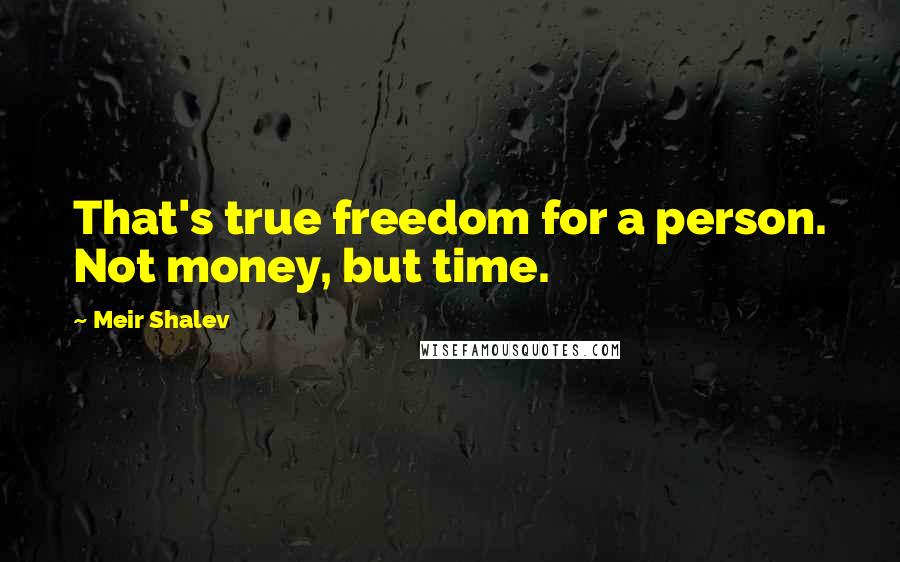 Meir Shalev Quotes: That's true freedom for a person. Not money, but time.