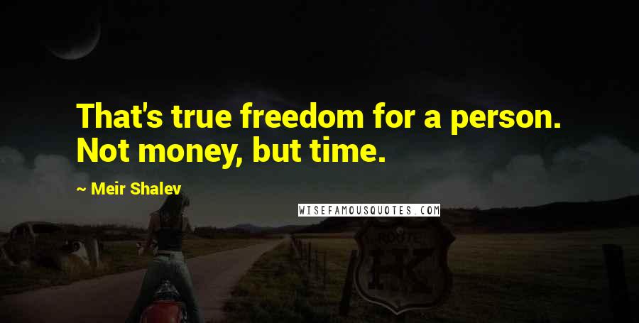 Meir Shalev Quotes: That's true freedom for a person. Not money, but time.