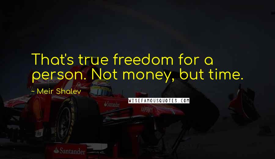 Meir Shalev Quotes: That's true freedom for a person. Not money, but time.