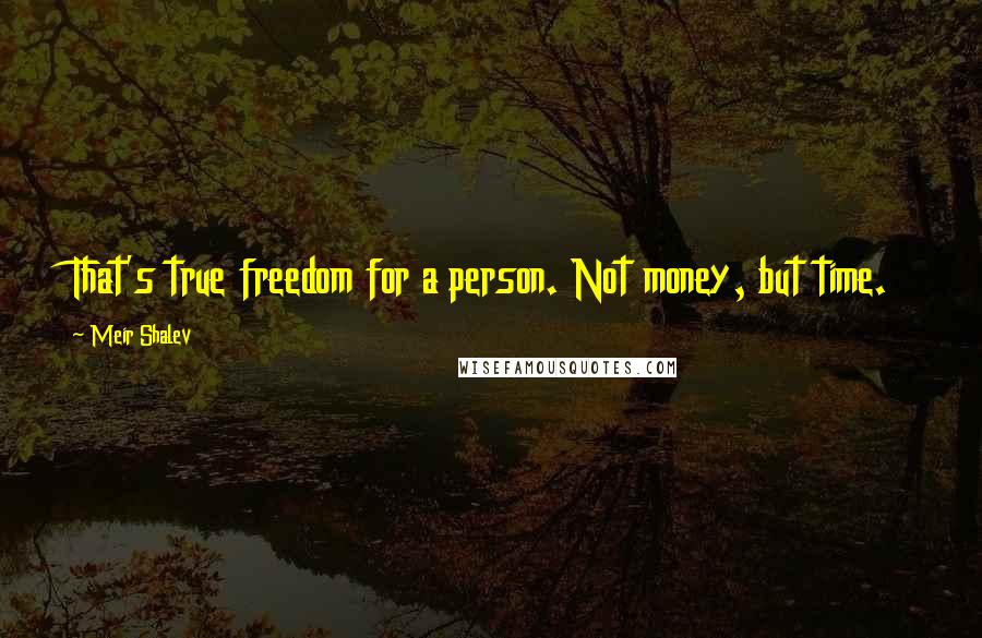Meir Shalev Quotes: That's true freedom for a person. Not money, but time.