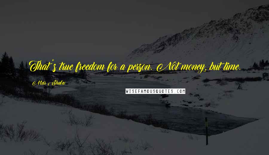 Meir Shalev Quotes: That's true freedom for a person. Not money, but time.