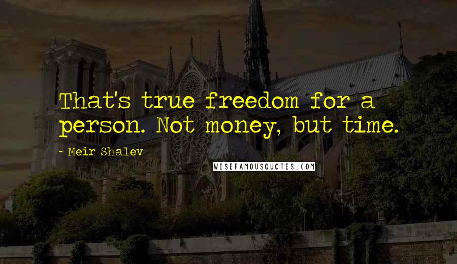 Meir Shalev Quotes: That's true freedom for a person. Not money, but time.