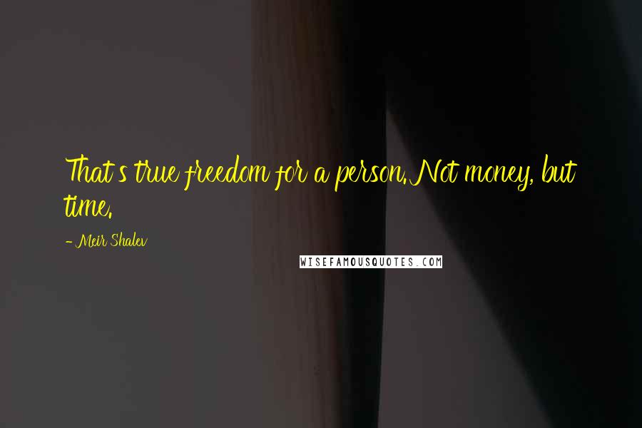 Meir Shalev Quotes: That's true freedom for a person. Not money, but time.