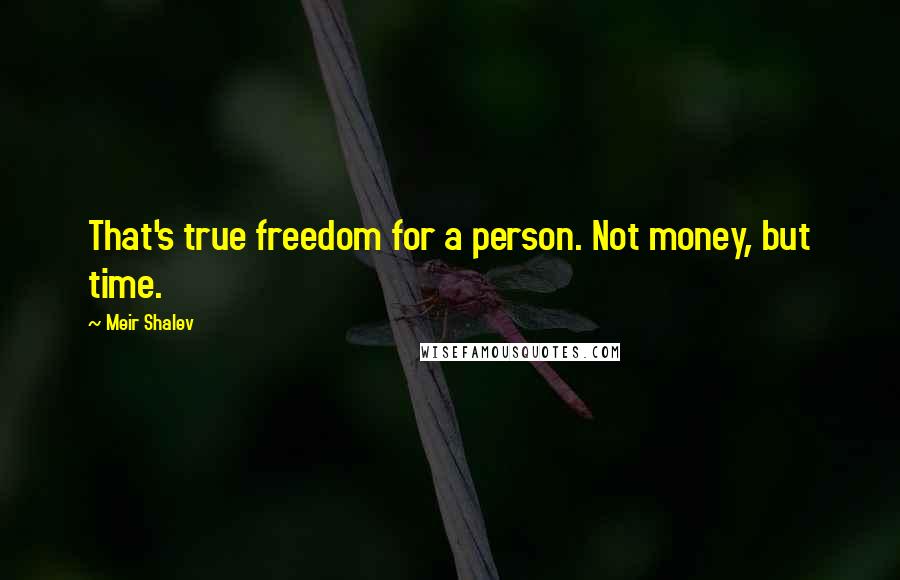 Meir Shalev Quotes: That's true freedom for a person. Not money, but time.