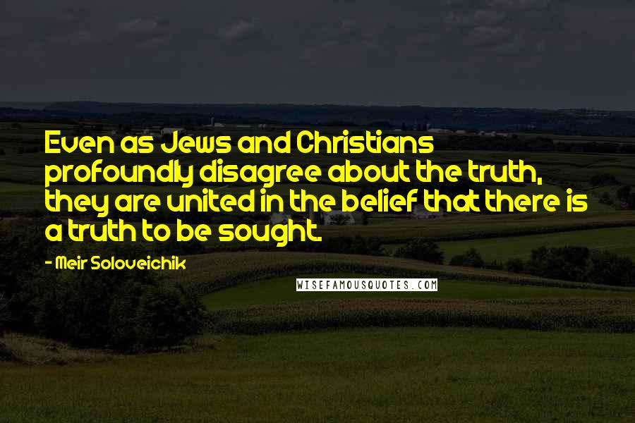 Meir Soloveichik Quotes: Even as Jews and Christians profoundly disagree about the truth, they are united in the belief that there is a truth to be sought.