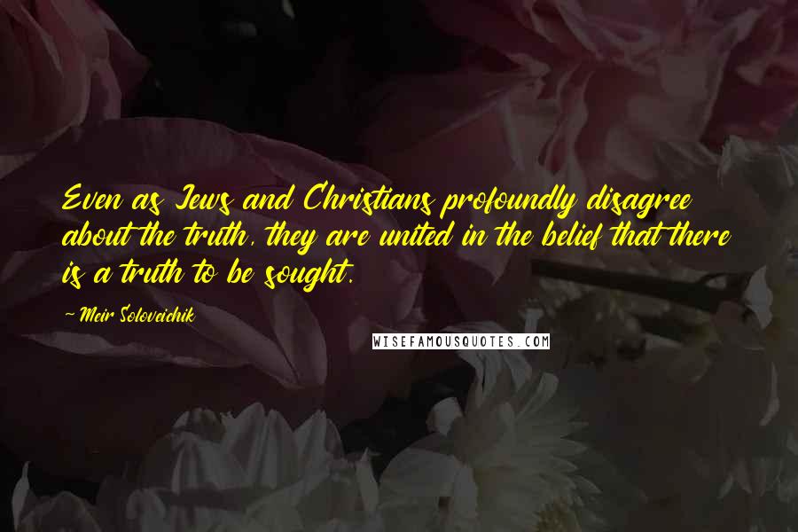 Meir Soloveichik Quotes: Even as Jews and Christians profoundly disagree about the truth, they are united in the belief that there is a truth to be sought.