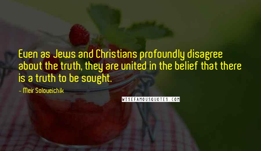 Meir Soloveichik Quotes: Even as Jews and Christians profoundly disagree about the truth, they are united in the belief that there is a truth to be sought.