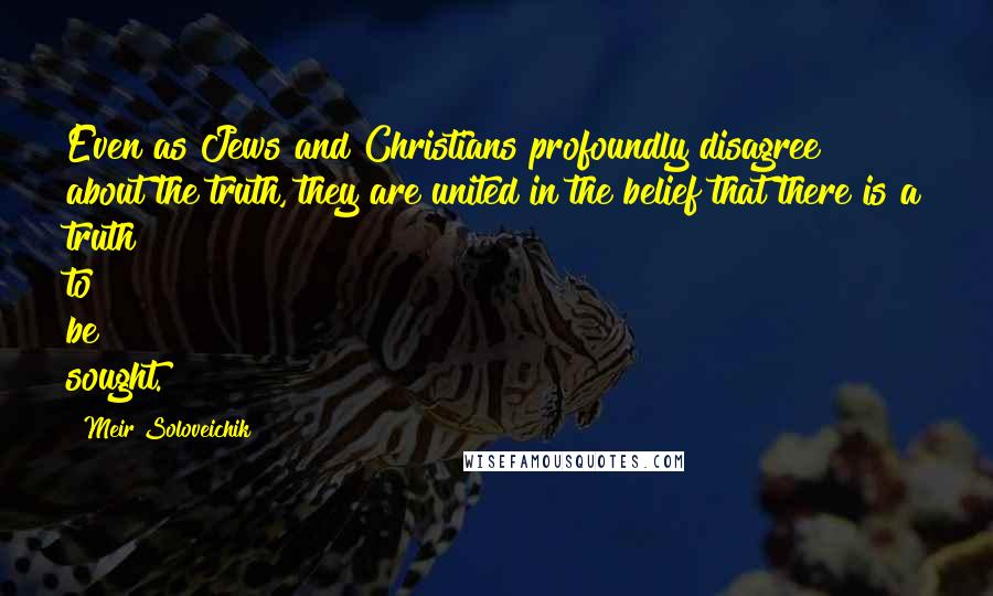 Meir Soloveichik Quotes: Even as Jews and Christians profoundly disagree about the truth, they are united in the belief that there is a truth to be sought.