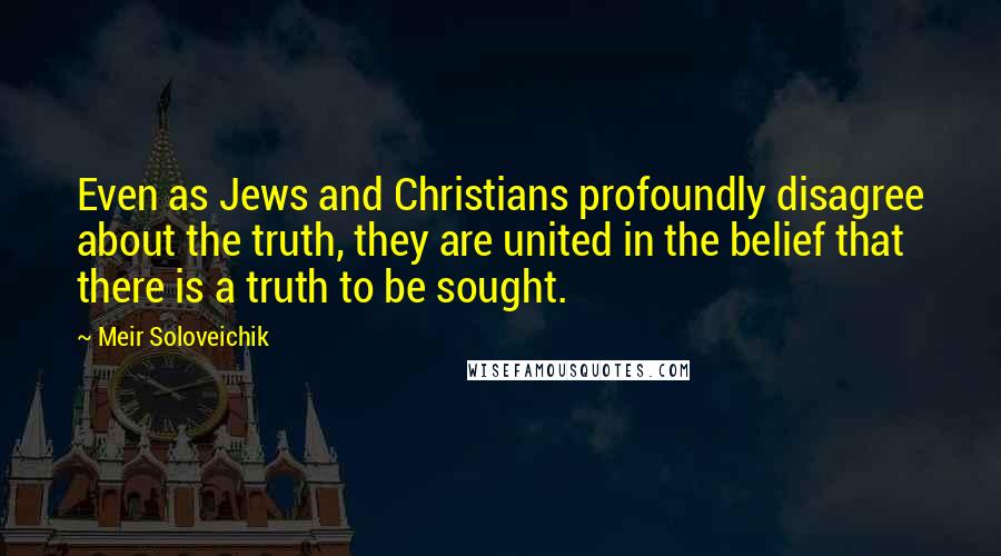 Meir Soloveichik Quotes: Even as Jews and Christians profoundly disagree about the truth, they are united in the belief that there is a truth to be sought.