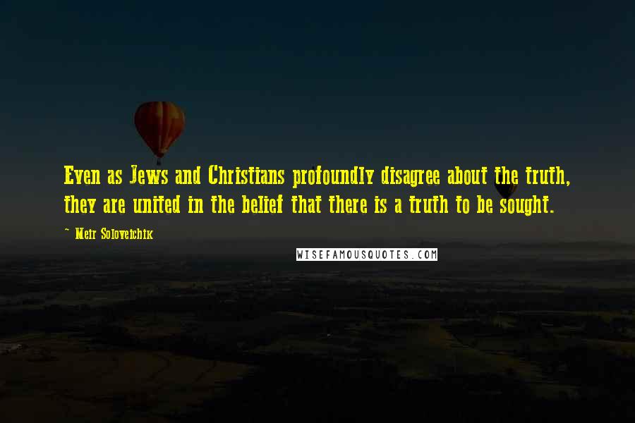 Meir Soloveichik Quotes: Even as Jews and Christians profoundly disagree about the truth, they are united in the belief that there is a truth to be sought.