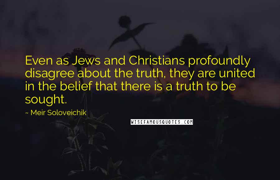 Meir Soloveichik Quotes: Even as Jews and Christians profoundly disagree about the truth, they are united in the belief that there is a truth to be sought.