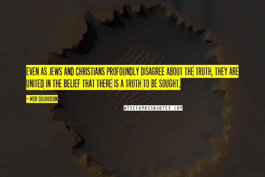 Meir Soloveichik Quotes: Even as Jews and Christians profoundly disagree about the truth, they are united in the belief that there is a truth to be sought.