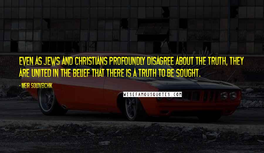 Meir Soloveichik Quotes: Even as Jews and Christians profoundly disagree about the truth, they are united in the belief that there is a truth to be sought.