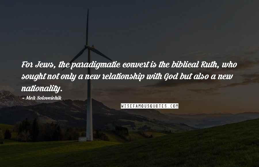 Meir Soloveichik Quotes: For Jews, the paradigmatic convert is the biblical Ruth, who sought not only a new relationship with God but also a new nationality.