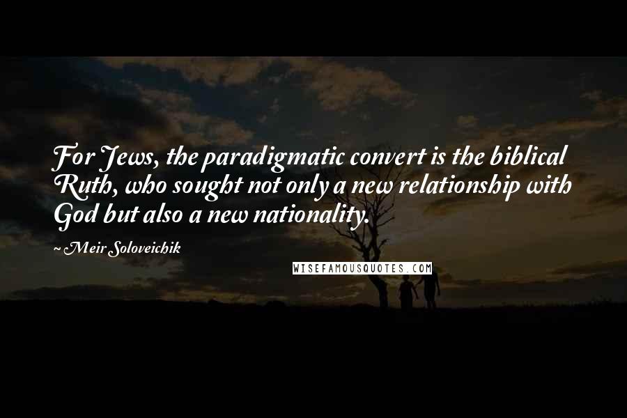 Meir Soloveichik Quotes: For Jews, the paradigmatic convert is the biblical Ruth, who sought not only a new relationship with God but also a new nationality.