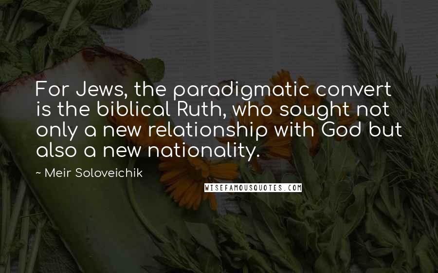 Meir Soloveichik Quotes: For Jews, the paradigmatic convert is the biblical Ruth, who sought not only a new relationship with God but also a new nationality.