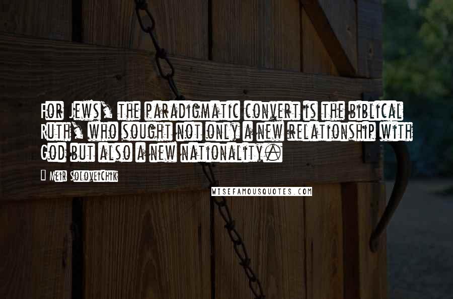 Meir Soloveichik Quotes: For Jews, the paradigmatic convert is the biblical Ruth, who sought not only a new relationship with God but also a new nationality.