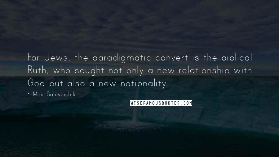 Meir Soloveichik Quotes: For Jews, the paradigmatic convert is the biblical Ruth, who sought not only a new relationship with God but also a new nationality.