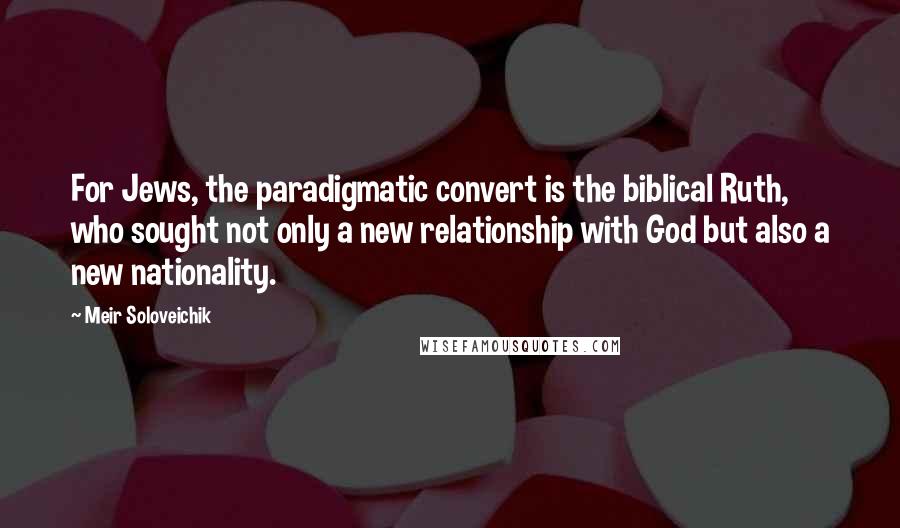 Meir Soloveichik Quotes: For Jews, the paradigmatic convert is the biblical Ruth, who sought not only a new relationship with God but also a new nationality.