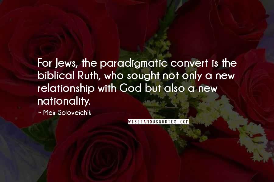 Meir Soloveichik Quotes: For Jews, the paradigmatic convert is the biblical Ruth, who sought not only a new relationship with God but also a new nationality.