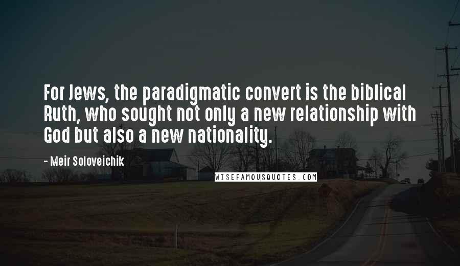 Meir Soloveichik Quotes: For Jews, the paradigmatic convert is the biblical Ruth, who sought not only a new relationship with God but also a new nationality.