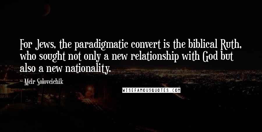 Meir Soloveichik Quotes: For Jews, the paradigmatic convert is the biblical Ruth, who sought not only a new relationship with God but also a new nationality.