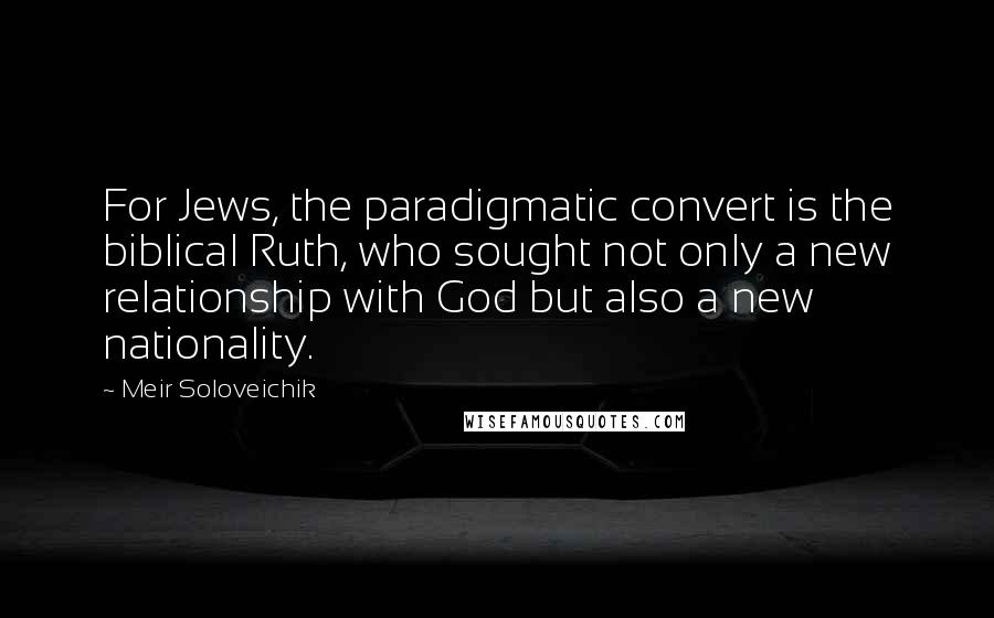 Meir Soloveichik Quotes: For Jews, the paradigmatic convert is the biblical Ruth, who sought not only a new relationship with God but also a new nationality.