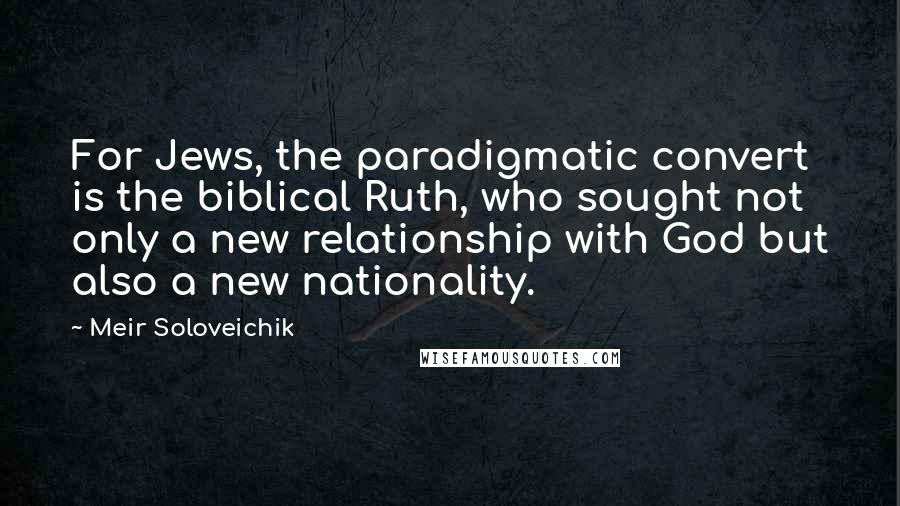 Meir Soloveichik Quotes: For Jews, the paradigmatic convert is the biblical Ruth, who sought not only a new relationship with God but also a new nationality.