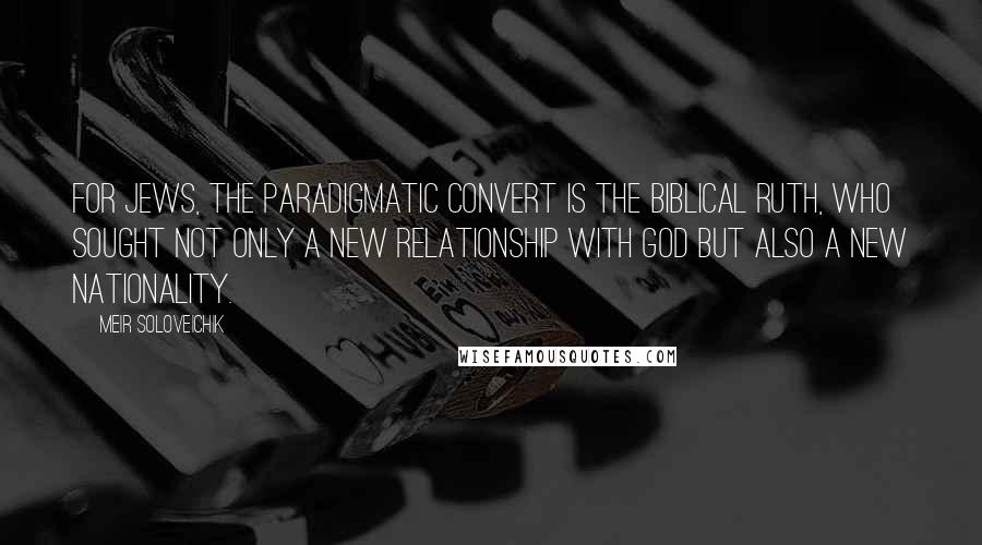 Meir Soloveichik Quotes: For Jews, the paradigmatic convert is the biblical Ruth, who sought not only a new relationship with God but also a new nationality.