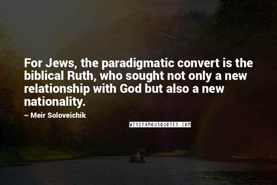 Meir Soloveichik Quotes: For Jews, the paradigmatic convert is the biblical Ruth, who sought not only a new relationship with God but also a new nationality.