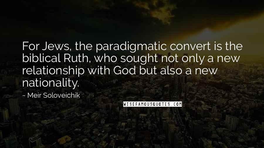 Meir Soloveichik Quotes: For Jews, the paradigmatic convert is the biblical Ruth, who sought not only a new relationship with God but also a new nationality.