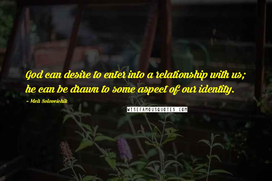 Meir Soloveichik Quotes: God can desire to enter into a relationship with us; he can be drawn to some aspect of our identity.