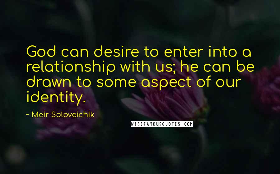 Meir Soloveichik Quotes: God can desire to enter into a relationship with us; he can be drawn to some aspect of our identity.