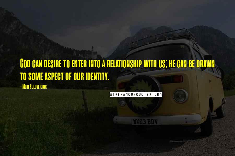 Meir Soloveichik Quotes: God can desire to enter into a relationship with us; he can be drawn to some aspect of our identity.