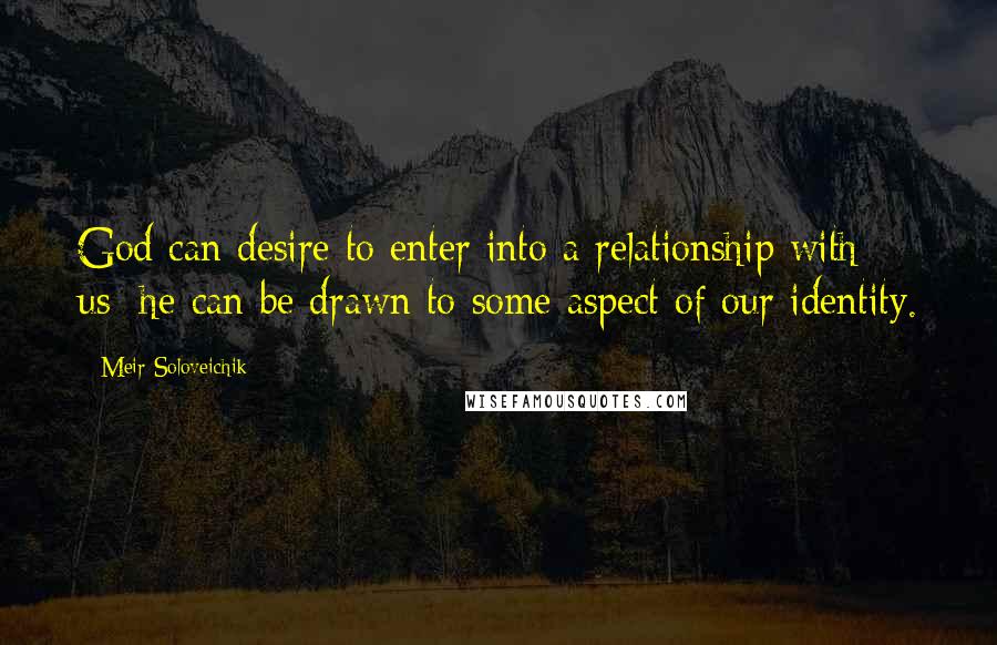 Meir Soloveichik Quotes: God can desire to enter into a relationship with us; he can be drawn to some aspect of our identity.