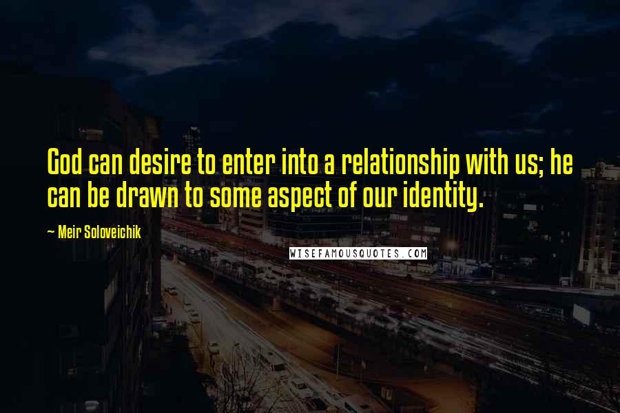 Meir Soloveichik Quotes: God can desire to enter into a relationship with us; he can be drawn to some aspect of our identity.