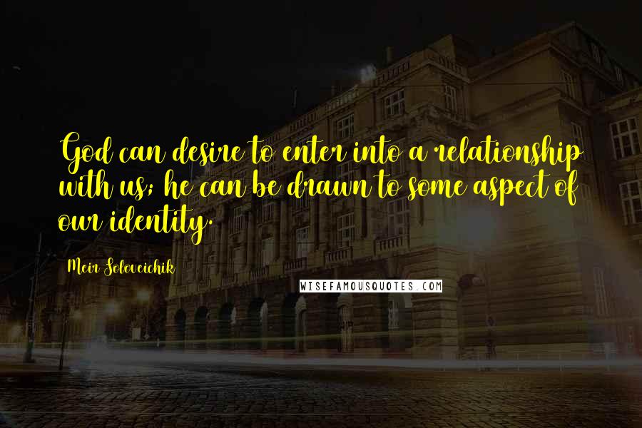 Meir Soloveichik Quotes: God can desire to enter into a relationship with us; he can be drawn to some aspect of our identity.